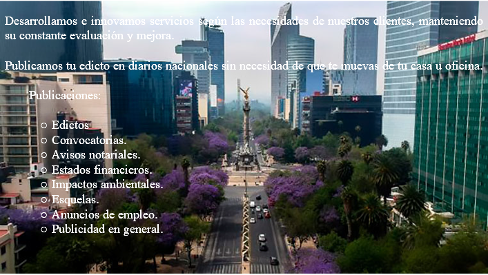 &nbsp;Desarrollamos e innovamos servicios según las necesidades de nuestros clientes, manteniendo su constante evaluación y mejora. Publicamos tu edicto en diarios nacionales sin necesidad de que te muevas de tu casa u oficina. Publicaciones: Edictos Convocatorias. Avisos notariales. Estados financieros. Impactos ambientales. Esquelas. Anuncios de empleo. Publicidad en general. 
